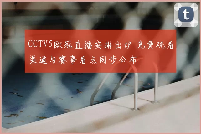 CCTV5欧冠直播安排出炉 免费观看渠道与赛事看点同步公布