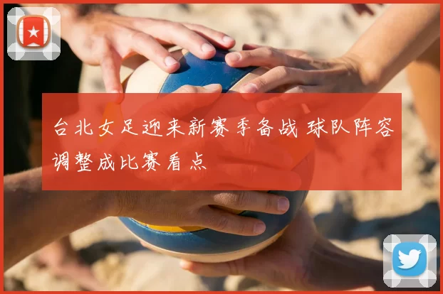 台北女足迎来新赛季备战 球队阵容调整成比赛看点