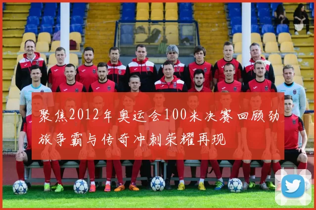 聚焦2012年奥运会100米决赛回顾劲旅争霸与传奇冲刺荣耀再现