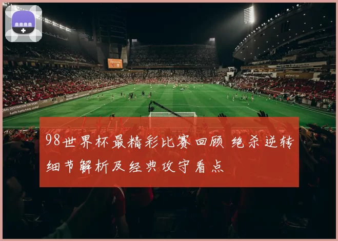 98世界杯最精彩比赛回顾 绝杀逆转细节解析及经典攻守看点