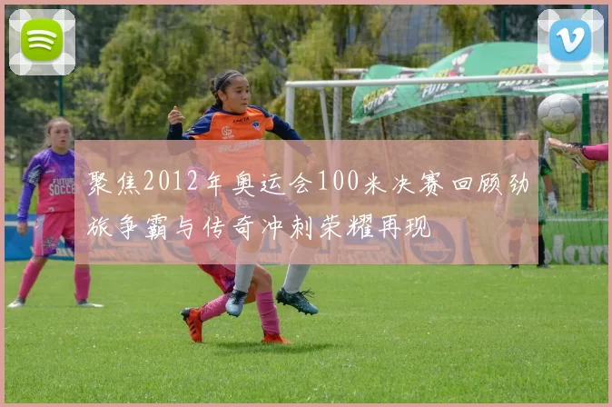 聚焦2012年奥运会100米决赛回顾劲旅争霸与传奇冲刺荣耀再现