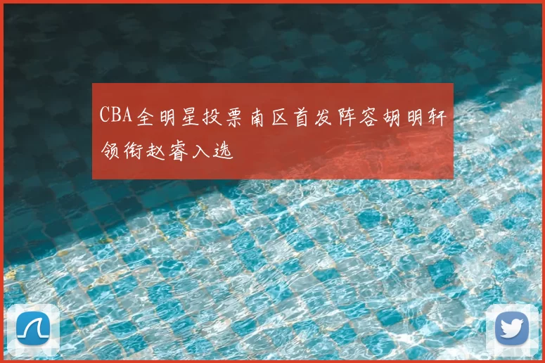 CBA全明星投票南区首发阵容胡明轩领衔赵睿入选