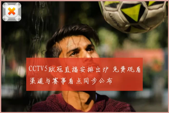 CCTV5欧冠直播安排出炉 免费观看渠道与赛事看点同步公布