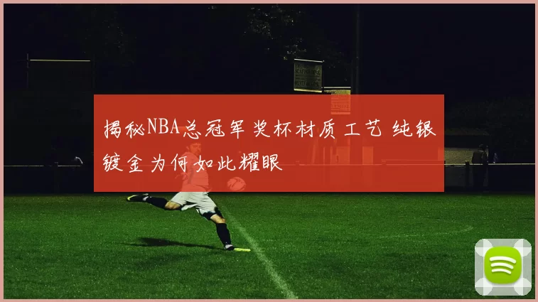 揭秘NBA总冠军奖杯材质工艺 纯银镀金为何如此耀眼