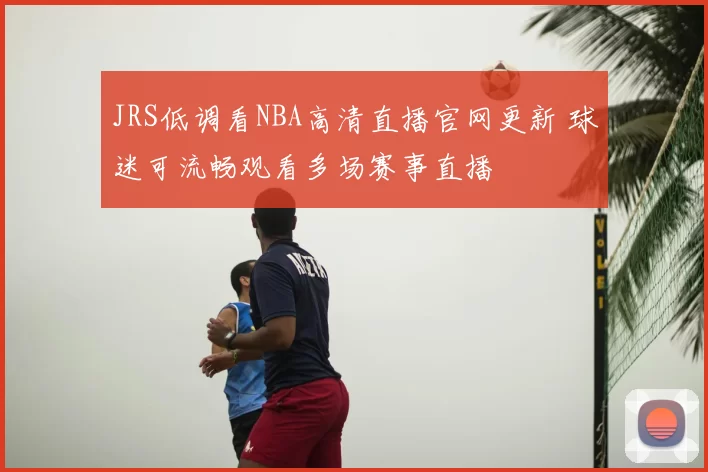JRS低调看NBA高清直播官网更新 球迷可流畅观看多场赛事直播