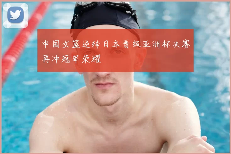中国女篮逆转日本晋级亚洲杯决赛再冲冠军荣耀