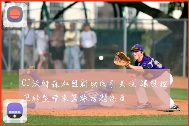 CJ沃特森加盟新动向引关注 退役控卫转型带来篮球话题热度