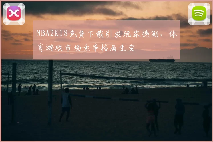 NBA2K18免费下载引发玩家热潮，体育游戏市场竞争格局生变