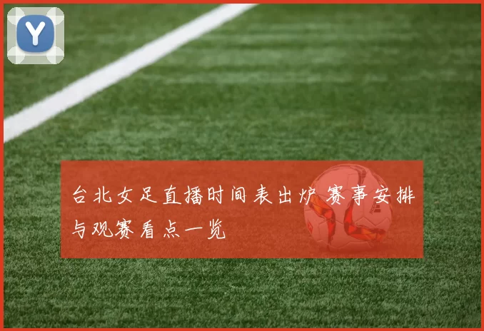 台北女足直播时间表出炉 赛事安排与观赛看点一览
