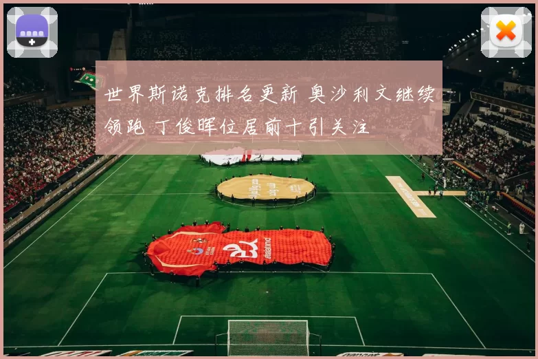 世界斯诺克排名更新 奥沙利文继续领跑 丁俊晖位居前十引关注