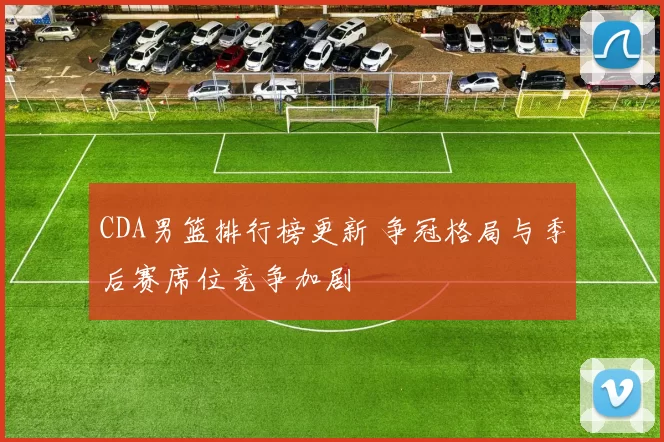 CDA男篮排行榜更新 争冠格局与季后赛席位竞争加剧