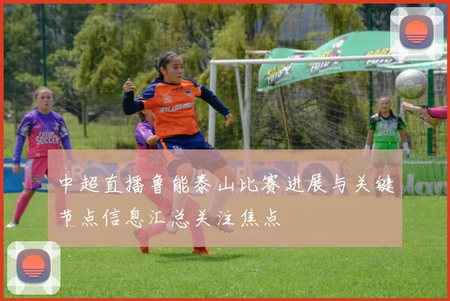 中超直播鲁能泰山比赛进展与关键节点信息汇总关注焦点
