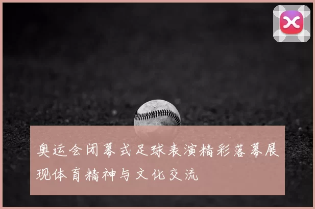 奥运会闭幕式足球表演精彩落幕展现体育精神与文化交流