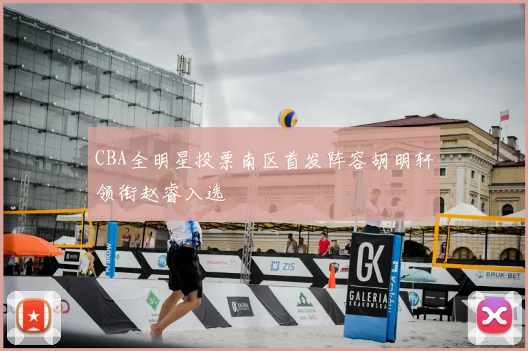 CBA全明星投票南区首发阵容胡明轩领衔赵睿入选