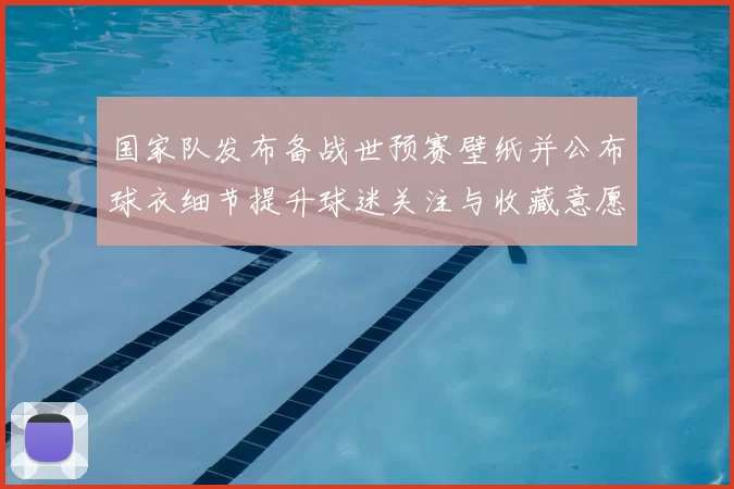 国家队发布备战世预赛壁纸并公布球衣细节提升球迷关注与收藏意愿