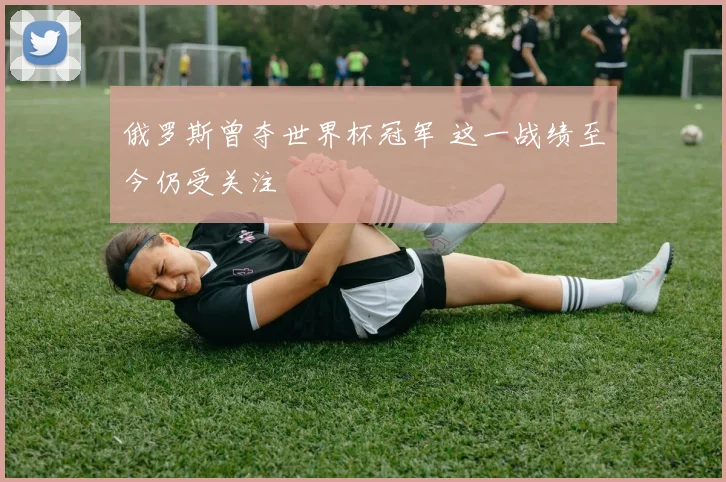 俄罗斯曾夺世界杯冠军 这一战绩至今仍受关注