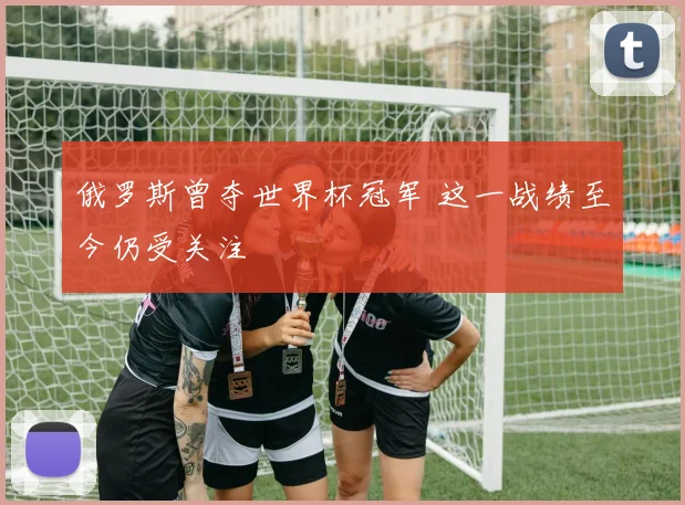 俄罗斯曾夺世界杯冠军 这一战绩至今仍受关注
