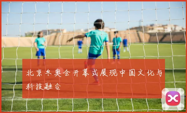 北京冬奥会开幕式展现中国文化与科技融合