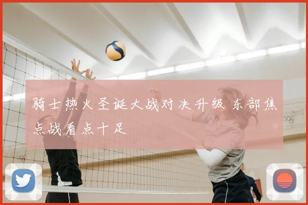 骑士热火圣诞大战对决升级 东部焦点战看点十足