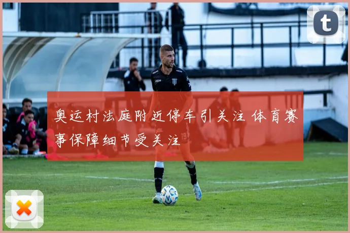 奥运村法庭附近停车引关注 体育赛事保障细节受关注