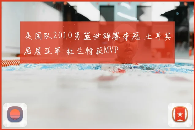 美国队2010男篮世锦赛夺冠 土耳其屈居亚军 杜兰特获MVP