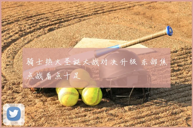 骑士热火圣诞大战对决升级 东部焦点战看点十足