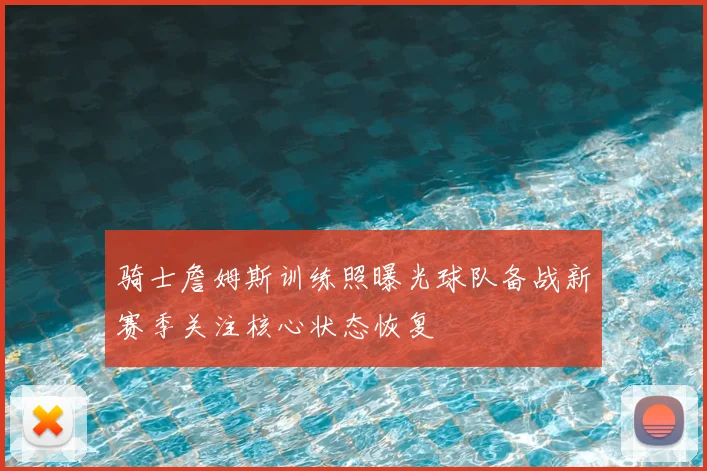 骑士詹姆斯训练照曝光球队备战新赛季关注核心状态恢复