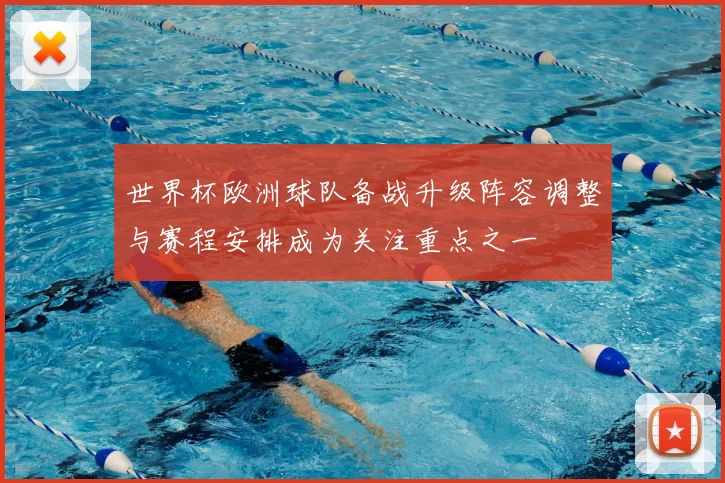 世界杯欧洲球队备战升级阵容调整与赛程安排成为关注重点之一