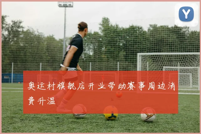 奥运村旗舰店开业带动赛事周边消费升温