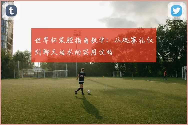 世界杯装腔指南教学:从观赛礼仪到聊天话术的实用攻略