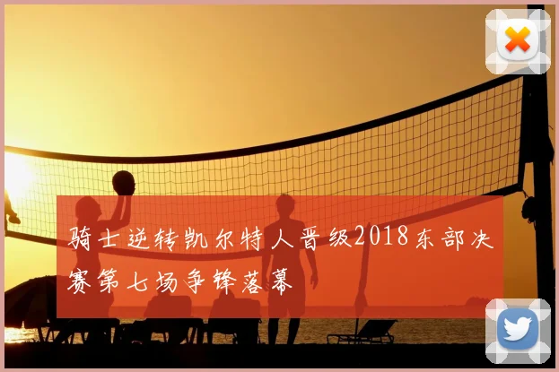 骑士逆转凯尔特人晋级2018东部决赛第七场争锋落幕