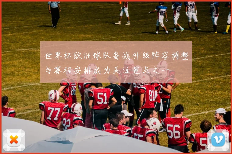 世界杯欧洲球队备战升级阵容调整与赛程安排成为关注重点之一