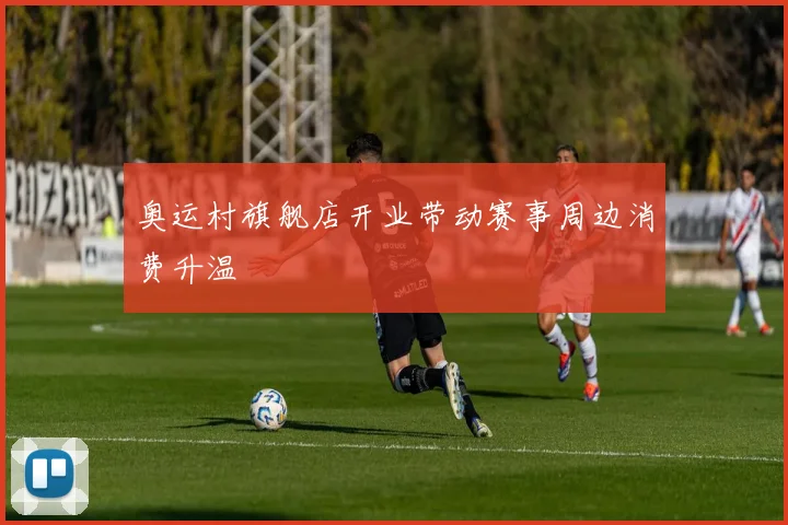 奥运村旗舰店开业带动赛事周边消费升温