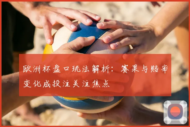 欧洲杯盘口玩法解析:赛果与赔率变化成投注关注焦点