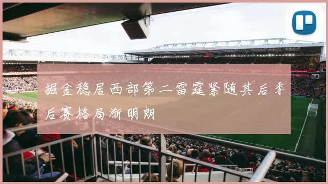 掘金稳居西部第二雷霆紧随其后季后赛格局渐明朗