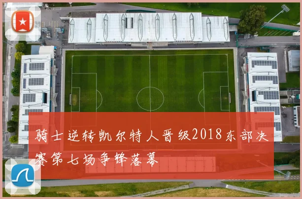 骑士逆转凯尔特人晋级2018东部决赛第七场争锋落幕